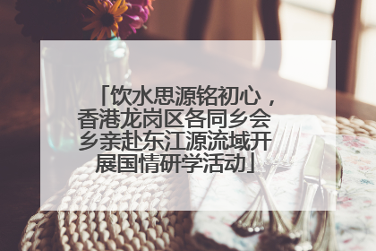 饮水思源铭初心，香港龙岗区各同乡会乡亲赴东江源流域开展国情研学活动