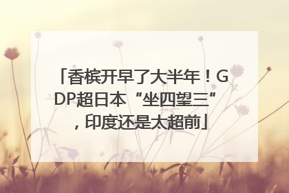 香槟开早了大半年！GDP超日本“坐四望三”，印度还是太超前