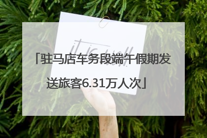 驻马店车务段端午假期发送旅客6.31万人次