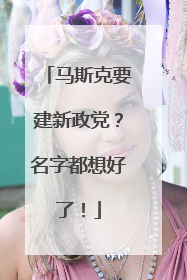 马斯克要建新政党？名字都想好了！