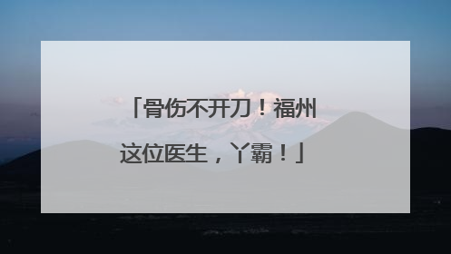 骨伤不开刀！福州这位医生，丫霸！