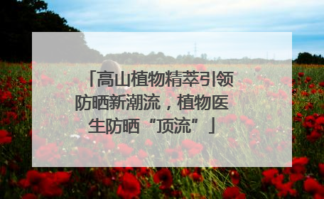 高山植物精萃引领防晒新潮流，植物医生防晒“顶流”