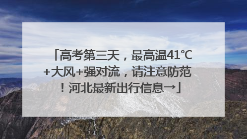 高考第三天，最高温41℃+大风+强对流，请注意防范！河北最新出行信息→