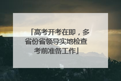 高考开考在即，多省份省领导实地检查考前准备工作