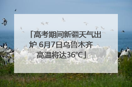 高考期间新疆天气出炉 6月7日乌鲁木齐高温将达36℃
