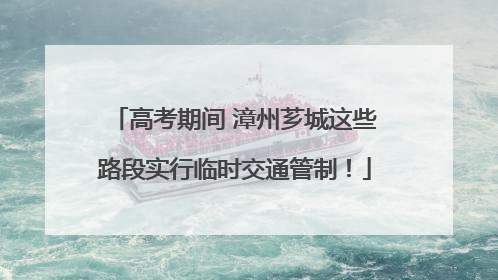 高考期间 漳州芗城这些路段实行临时交通管制！