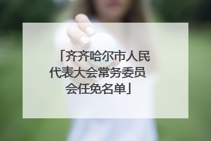 齐齐哈尔市人民代表大会常务委员会任免名单