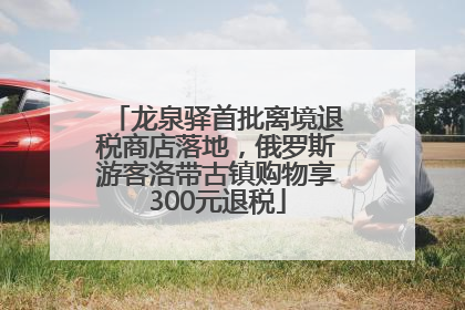 龙泉驿首批离境退税商店落地，俄罗斯游客洛带古镇购物享300元退税