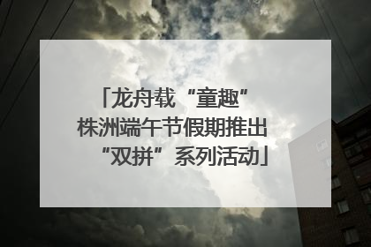 龙舟载“童趣” 株洲端午节假期推出“双拼”系列活动