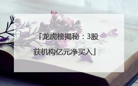 龙虎榜揭秘：3股获机构亿元净买入