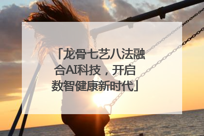 龙骨七艺八法融合AI科技，开启数智健康新时代