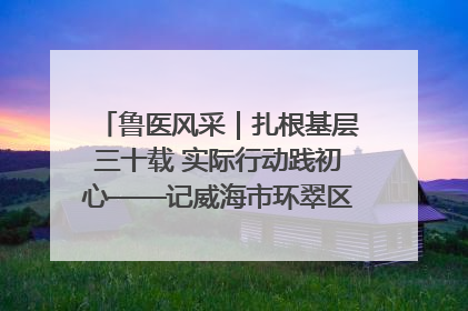 鲁医风采｜扎根基层三十载 实际行动践初心——记威海市环翠区鲸园社区卫生服务中心主任梁永江