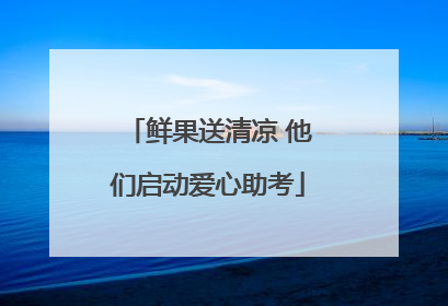 鲜果送清凉 他们启动爱心助考