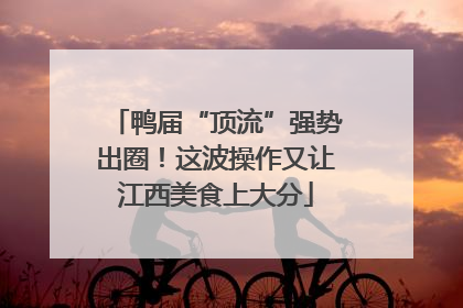 鸭届“顶流”强势出圈！这波操作又让江西美食上大分