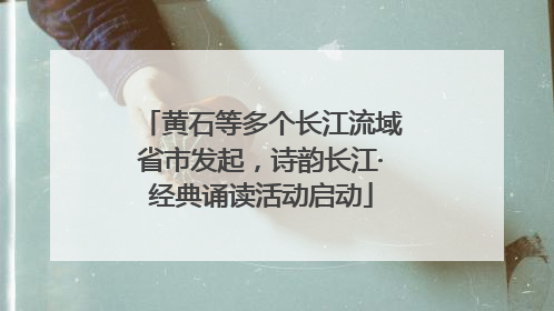 黄石等多个长江流域省市发起，诗韵长江·经典诵读活动启动