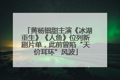 黄杨钿甜主演《冰湖重生》《人鱼》位列新剧片单，此前曾陷“天价耳环”风波