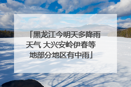 黑龙江今明天多降雨天气 大兴安岭伊春等地部分地区有中雨