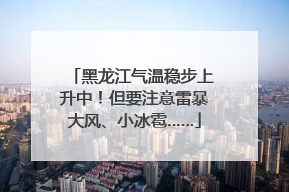 黑龙江气温稳步上升中！但要注意雷暴大风、小冰雹……