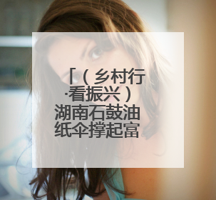 （乡村行·看振兴）湖南石鼓油纸伞撑起富民大产业