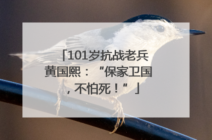 101岁抗战老兵黄国熙：“保家卫国，不怕死！”