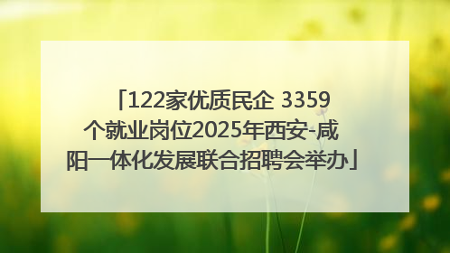 122家优质民企 3359个就业岗位2025年西安-咸阳一体化发展联合招聘会举办