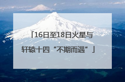 16日至18日火星与轩辕十四“不期而遇”