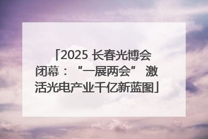 2025 长春光博会闭幕：“一展两会” 激活光电产业千亿新蓝图