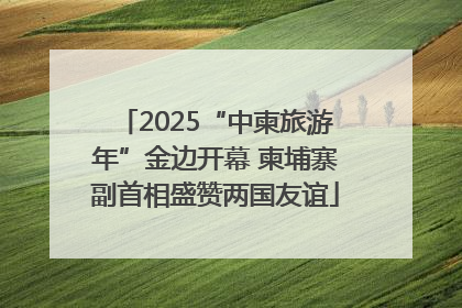 2025“中柬旅游年”金边开幕 柬埔寨副首相盛赞两国友谊