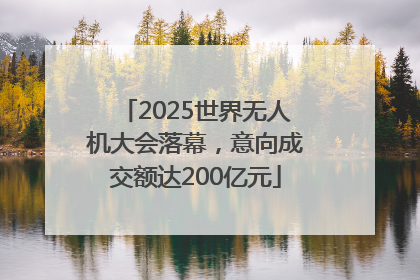 2025世界无人机大会落幕，意向成交额达200亿元