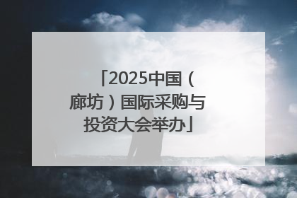 2025中国（廊坊）国际采购与投资大会举办