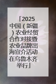 2025中国（新疆）农业经贸合作对接暨农业品牌出海宣介活动在乌鲁木齐举行