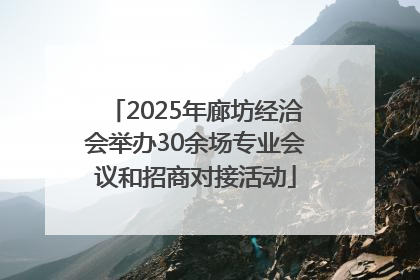 2025年廊坊经洽会举办30余场专业会议和招商对接活动
