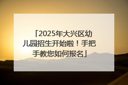2025年大兴区幼儿园招生开始啦！手把手教您如何报名