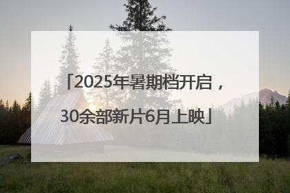 2025年暑期档开启，30余部新片6月上映