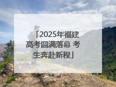 2025年福建高考圆满落幕 考生奔赴新程