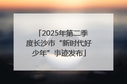 2025年第二季度长沙市“新时代好少年”事迹发布