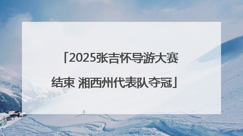 2025张吉怀导游大赛结束 湘西州代表队夺冠