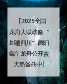 2025全国龙舟大联动暨“划遍四川”德阳端午龙舟公开赛火热备战中