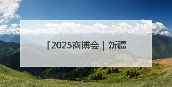 2025商博会｜新疆巴州将借势“出圈”