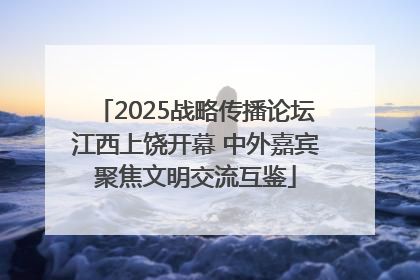 2025战略传播论坛江西上饶开幕 中外嘉宾聚焦文明交流互鉴