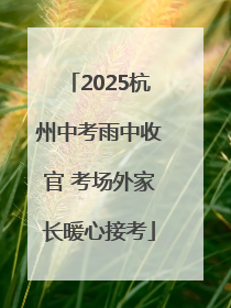 2025杭州中考雨中收官 考场外家长暖心接考