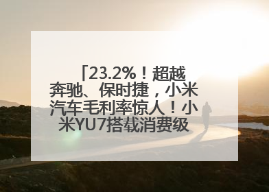 23.2%！超越奔驰、保时捷，小米汽车毛利率惊人！小米YU7搭载消费级芯片惹争议