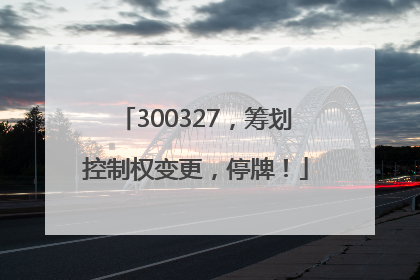 300327，筹划控制权变更，停牌！