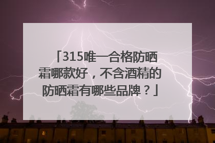 315唯一合格防晒霜哪款好，不含酒精的防晒霜有哪些品牌？