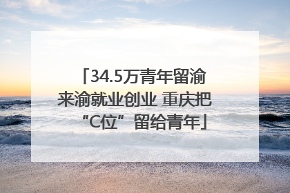 34.5万青年留渝来渝就业创业 重庆把“C位”留给青年