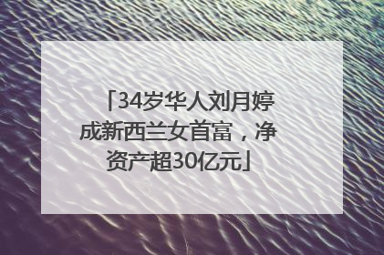 34岁华人刘月婷成新西兰女首富，净资产超30亿元