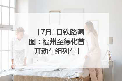 7月1日铁路调图：福州至德化首开动车组列车