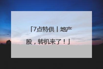 7点特供丨地产股，转机来了！