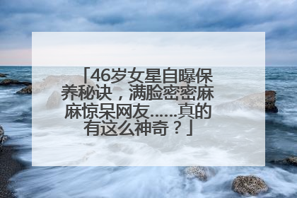 46岁女星自曝保养秘诀，满脸密密麻麻惊呆网友……真的有这么神奇？