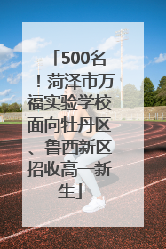 500名！菏泽市万福实验学校面向牡丹区、鲁西新区招收高一新生